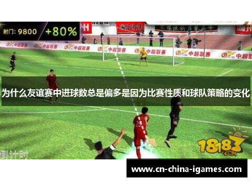 为什么友谊赛中进球数总是偏多是因为比赛性质和球队策略的变化