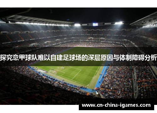 探究意甲球队难以自建足球场的深层原因与体制障碍分析 探究意甲球队难以自建足球场的深层原因与体制障碍分析