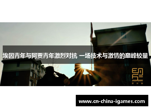 埃因青年与阿贾青年激烈对抗 一场技术与激情的巅峰较量 埃因青年与阿贾青年激烈对抗 一场技术与激情的巅峰较量