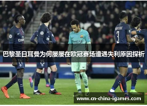 巴黎圣日耳曼为何屡屡在欧冠赛场遭遇失利原因探析 巴黎圣日耳曼为何屡屡在欧冠赛场遭遇失利原因探析