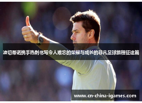 波切蒂诺携手热刺书写令人难忘的荣耀与成长的非凡足球旅程征途篇