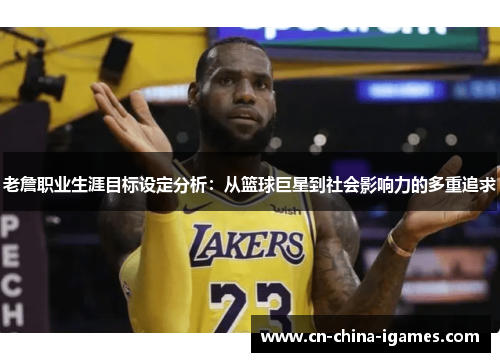 老詹职业生涯目标设定分析:从篮球巨星到社会影响力的多重追求 老詹职业生涯目标设定分析:从篮球巨星到社会影响力的多重追求