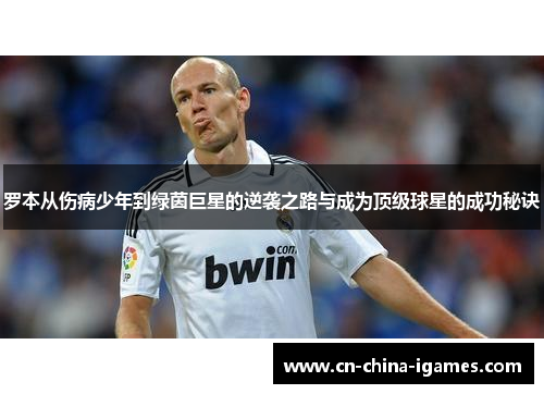 罗本从伤病少年到绿茵巨星的逆袭之路与成为顶级球星的成功秘诀 罗本从伤病少年到绿茵巨星的逆袭之路与成为顶级球星的成功秘诀