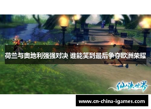 荷兰与奥地利强强对决 谁能笑到最后争夺欧洲荣耀 荷兰与奥地利强强对决 谁能笑到最后争夺欧洲荣耀