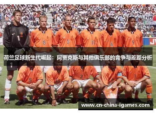 荷兰足球新生代崛起:阿贾克斯与其他俱乐部的竞争与差距分析 荷兰足球新生代崛起:阿贾克斯与其他俱乐部的竞争与差距分析