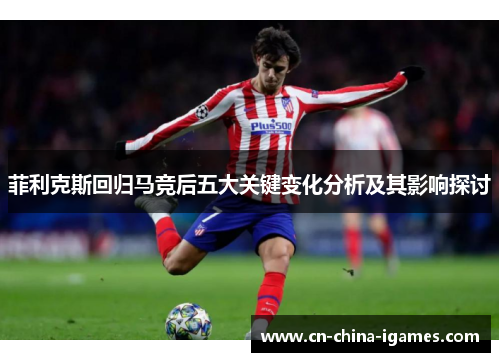 菲利克斯回归马竞后五大关键变化分析及其影响探讨 菲利克斯回归马竞后五大关键变化分析及其影响探讨