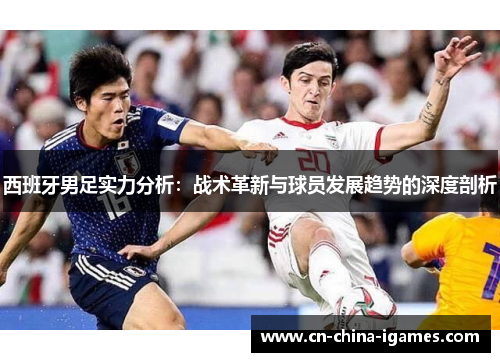 西班牙男足实力分析:战术革新与球员发展趋势的深度剖析 西班牙男足实力分析:战术革新与球员发展趋势的深度剖析