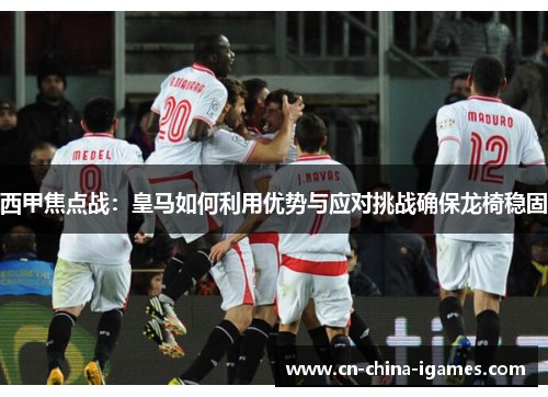 西甲焦点战:皇马如何利用优势与应对挑战确保龙椅稳固 西甲焦点战:皇马如何利用优势与应对挑战确保龙椅稳固