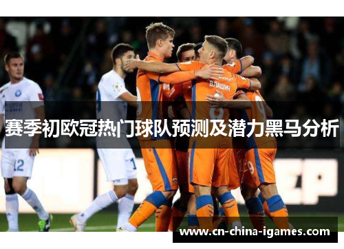 赛季初欧冠热门球队预测及潜力黑马分析