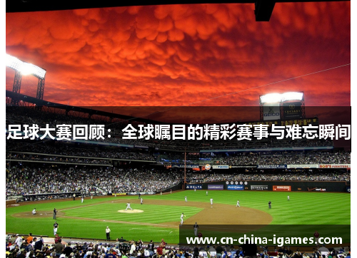 足球大赛回顾:全球瞩目的精彩赛事与难忘瞬间 足球大赛回顾:全球瞩目的精彩赛事与难忘瞬间