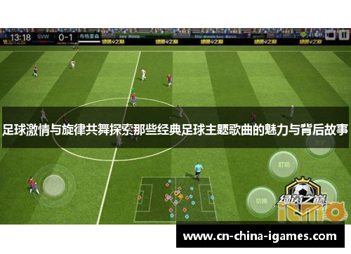 足球激情与旋律共舞探索那些经典足球主题歌曲的魅力与背后故事