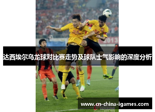 达西埃尔乌龙球对比赛走势及球队士气影响的深度分析 达西埃尔乌龙球对比赛走势及球队士气影响的深度分析