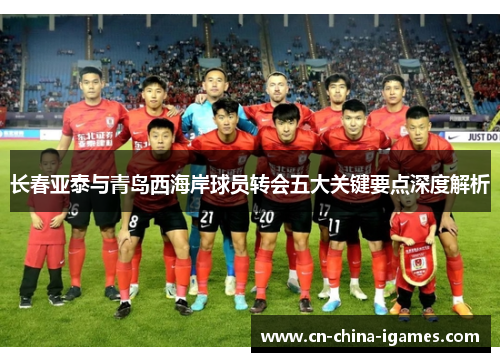 长春亚泰与青岛西海岸球员转会五大关键要点深度解析