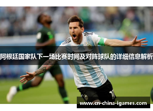 阿根廷国家队下一场比赛时间及对阵球队的详细信息解析 阿根廷国家队下一场比赛时间及对阵球队的详细信息解析