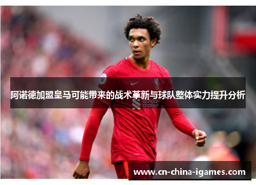 阿诺德加盟皇马可能带来的战术革新与球队整体实力提升分析 阿诺德加盟皇马可能带来的战术革新与球队整体实力提升分析