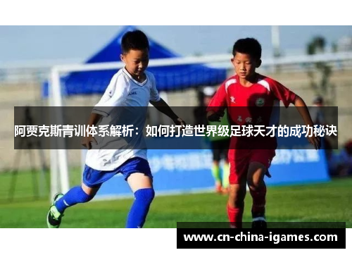 阿贾克斯青训体系解析：如何打造世界级足球天才的成功秘诀
