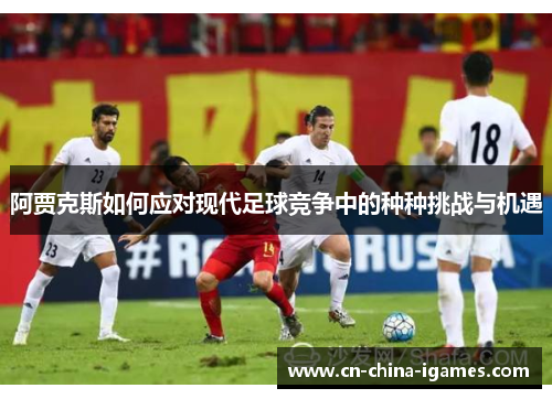 阿贾克斯如何应对现代足球竞争中的种种挑战与机遇 阿贾克斯如何应对现代足球竞争中的种种挑战与机遇