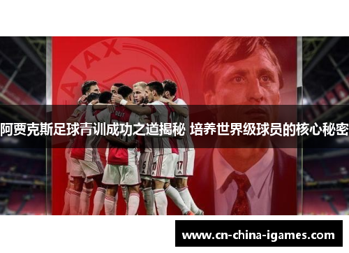 阿贾克斯足球青训成功之道揭秘 培养世界级球员的核心秘密