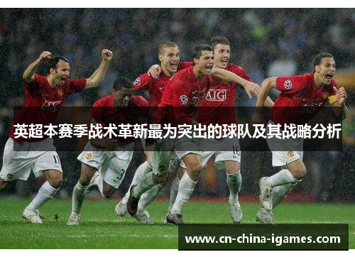 英超本赛季战术革新最为突出的球队及其战略分析