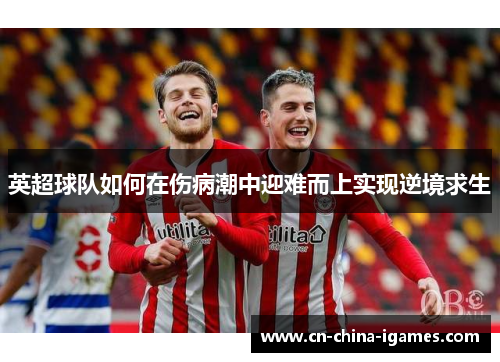 英超球队如何在伤病潮中迎难而上实现逆境求生 英超球队如何在伤病潮中迎难而上实现逆境求生