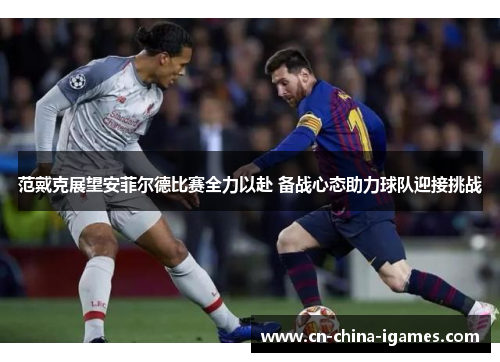 范戴克展望安菲尔德比赛全力以赴 备战心态助力球队迎接挑战