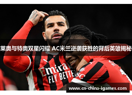莱奥与特奥双星闪耀 AC米兰逆袭获胜的背后英雄揭秘 莱奥与特奥双星闪耀 AC米兰逆袭获胜的背后英雄揭秘