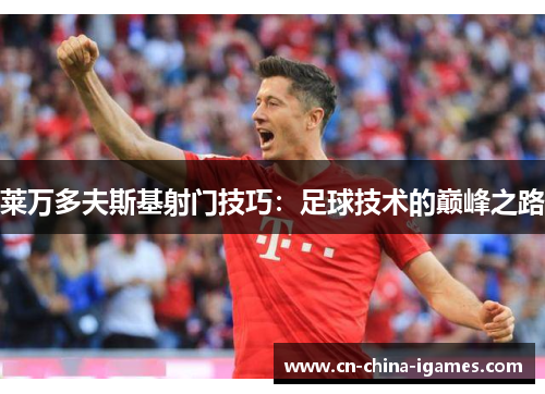 莱万多夫斯基射门技巧：足球技术的巅峰之路