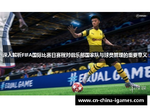 深入解析FIFA国际比赛日赛程对俱乐部国家队与球员管理的重要意义 深入解析FIFA国际比赛日赛程对俱乐部国家队与球员管理的重要意义