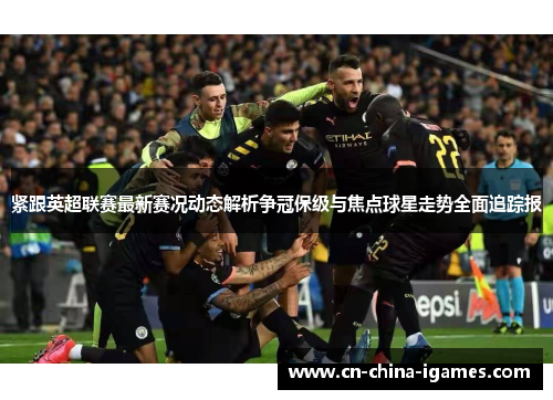 紧跟英超联赛最新赛况动态解析争冠保级与焦点球星走势全面追踪报 紧跟英超联赛最新赛况动态解析争冠保级与焦点球星走势全面追踪报
