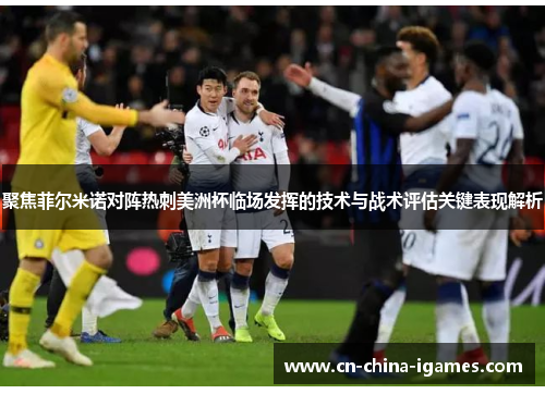 聚焦菲尔米诺对阵热刺美洲杯临场发挥的技术与战术评估关键表现解析