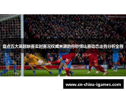 盘点五大英超联赛实时赛况权威来源助你秒懂比赛动态走势分析全程 盘点五大英超联赛实时赛况权威来源助你秒懂比赛动态走势分析全程