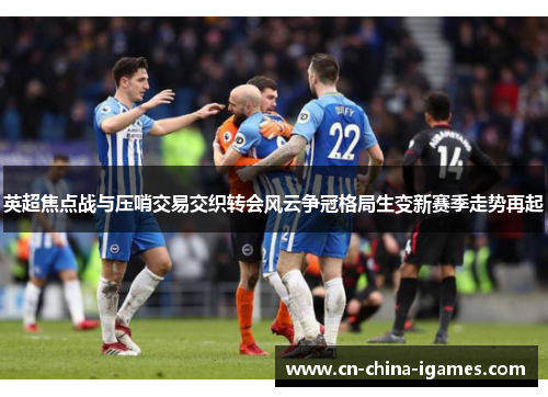 英超焦点战与压哨交易交织转会风云争冠格局生变新赛季走势再起