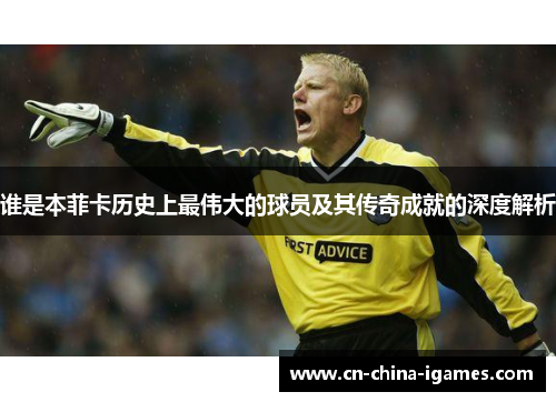 谁是本菲卡历史上最伟大的球员及其传奇成就的深度解析 谁是本菲卡历史上最伟大的球员及其传奇成就的深度解析