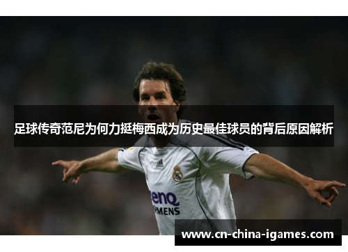 足球传奇范尼为何力挺梅西成为历史最佳球员的背后原因解析 足球传奇范尼为何力挺梅西成为历史最佳球员的背后原因解析