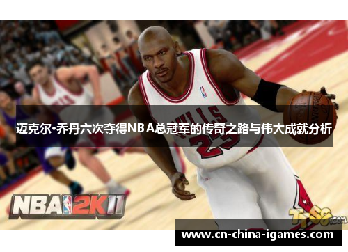 迈克尔·乔丹六次夺得NBA总冠军的传奇之路与伟大成就分析