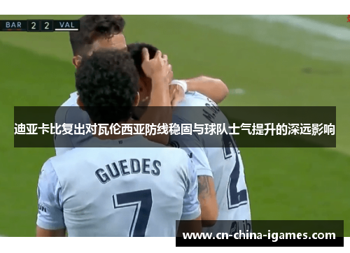 迪亚卡比复出对瓦伦西亚防线稳固与球队士气提升的深远影响