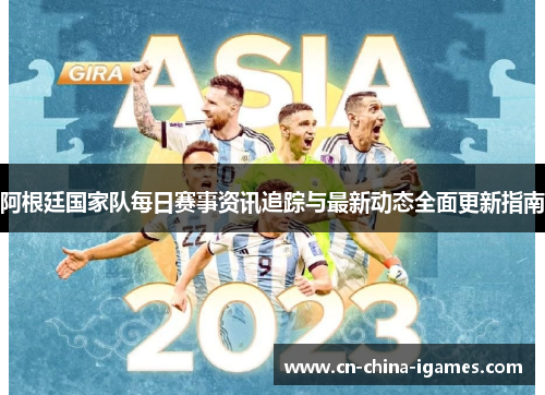 阿根廷国家队每日赛事资讯追踪与最新动态全面更新指南