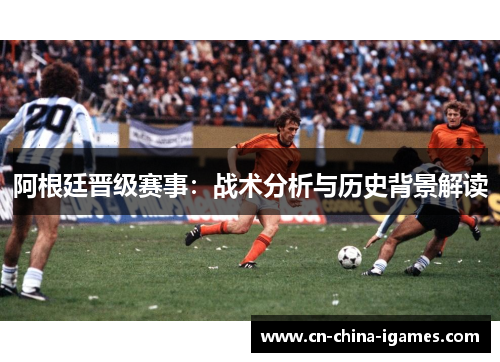 阿根廷晋级赛事:战术分析与历史背景解读 阿根廷晋级赛事:战术分析与历史背景解读