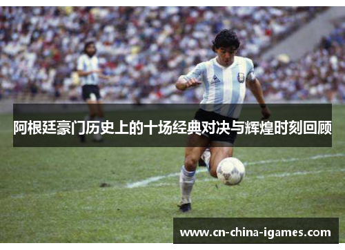 阿根廷豪门历史上的十场经典对决与辉煌时刻回顾