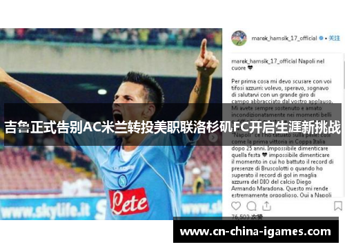 吉鲁正式告别AC米兰转投美职联洛杉矶FC开启生涯新挑战