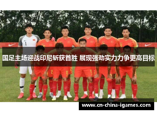 国足主场迎战印尼斩获首胜 展现强劲实力力争更高目标