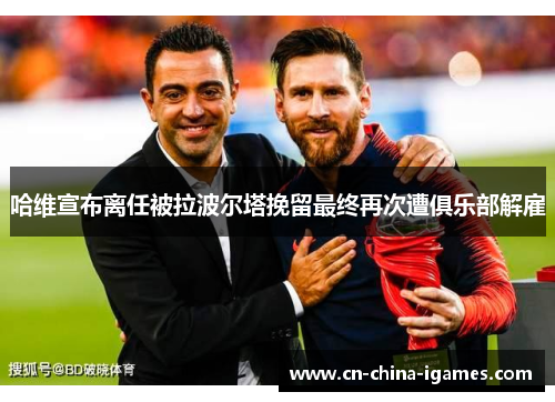 哈维宣布离任被拉波尔塔挽留最终再次遭俱乐部解雇