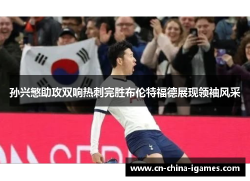 孙兴慜助攻双响热刺完胜布伦特福德展现领袖风采 孙兴慜助攻双响热刺完胜布伦特福德展现领袖风采