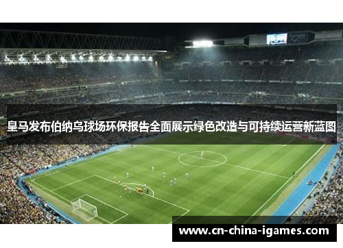 皇马发布伯纳乌球场环保报告全面展示绿色改造与可持续运营新蓝图 皇马发布伯纳乌球场环保报告全面展示绿色改造与可持续运营新蓝图