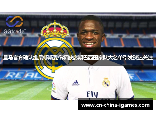 皇马官方确认维尼修斯受伤将缺席期巴西国家队大名单引发球迷关注 皇马官方确认维尼修斯受伤将缺席期巴西国家队大名单引发球迷关注