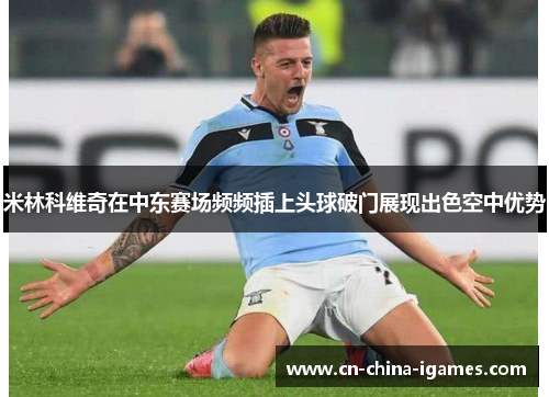 米林科维奇在中东赛场频频插上头球破门展现出色空中优势 米林科维奇在中东赛场频频插上头球破门展现出色空中优势