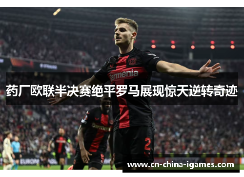 药厂欧联半决赛绝平罗马展现惊天逆转奇迹