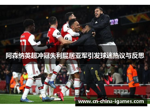 阿森纳英超冲冠失利屈居亚军引发球迷热议与反思 阿森纳英超冲冠失利屈居亚军引发球迷热议与反思