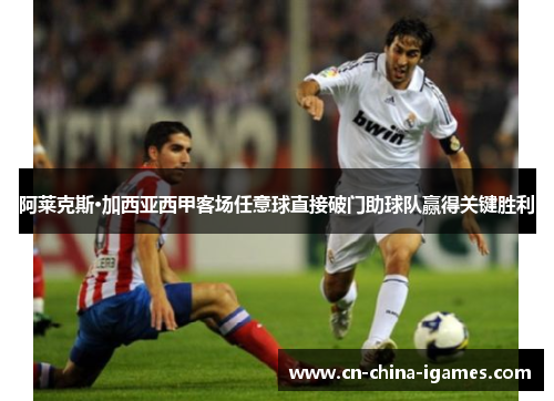 阿莱克斯·加西亚西甲客场任意球直接破门助球队赢得关键胜利 阿莱克斯·加西亚西甲客场任意球直接破门助球队赢得关键胜利