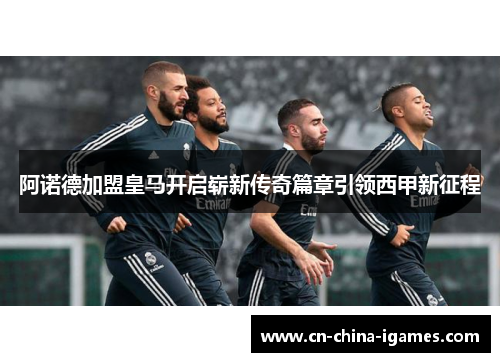 阿诺德加盟皇马开启崭新传奇篇章引领西甲新征程